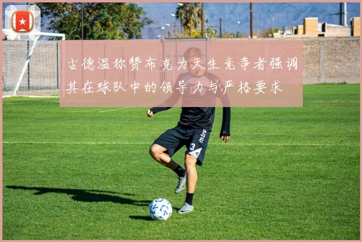 古德温称赞布克为天生竞争者强调其在球队中的领导力与严格要求