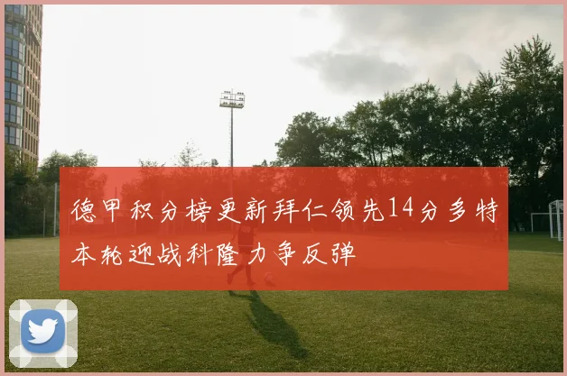 德甲积分榜更新拜仁领先14分多特本轮迎战科隆力争反弹