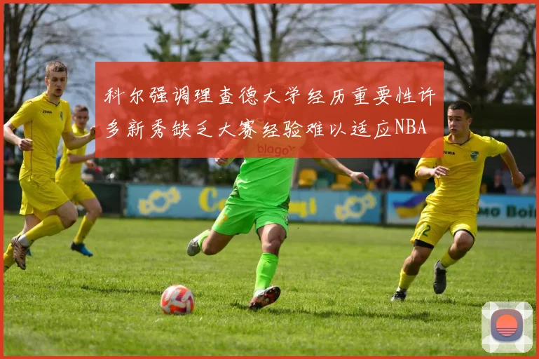 科尔强调理查德大学经历重要性许多新秀缺乏大赛经验难以适应NBA