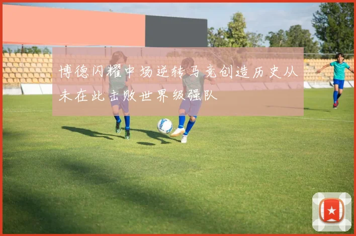 博德闪耀中场逆转马竞创造历史从未在此击败世界级强队