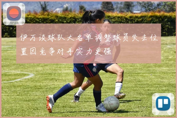伊万谈球队大名单调整球员失去位置因竞争对手实力更强
