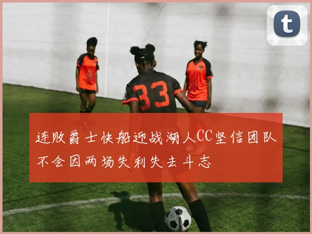 连败爵士快船迎战湖人CC坚信团队不会因两场失利失去斗志