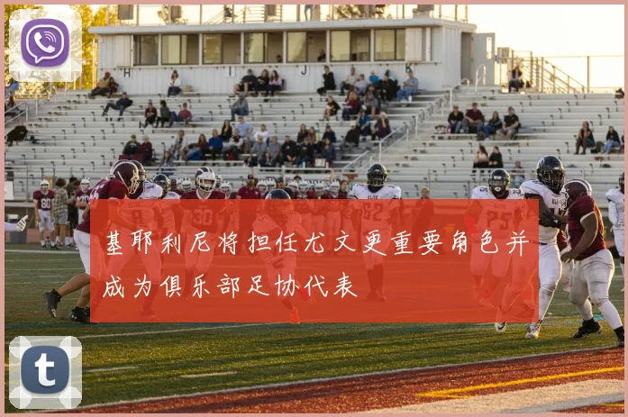 基耶利尼将担任尤文更重要角色并成为俱乐部足协代表