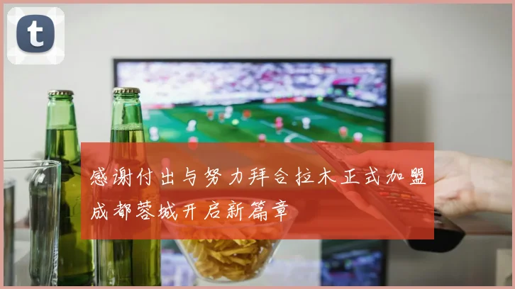 感谢付出与努力拜合拉木正式加盟成都蓉城开启新篇章