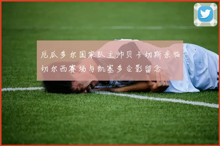 厄瓜多尔国家队主帅贝卡切斯亲临切尔西赛场与凯塞多合影留念