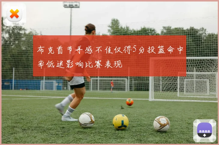 布克首节手感不佳仅得5分投篮命中率低迷影响比赛表现