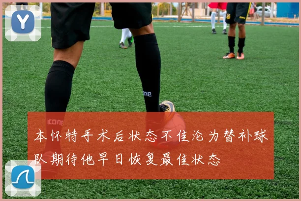 本怀特手术后状态不佳沦为替补球队期待他早日恢复最佳状态