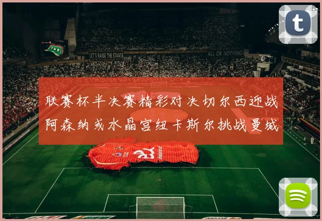 联赛杯半决赛精彩对决切尔西迎战阿森纳或水晶宫纽卡斯尔挑战曼城
