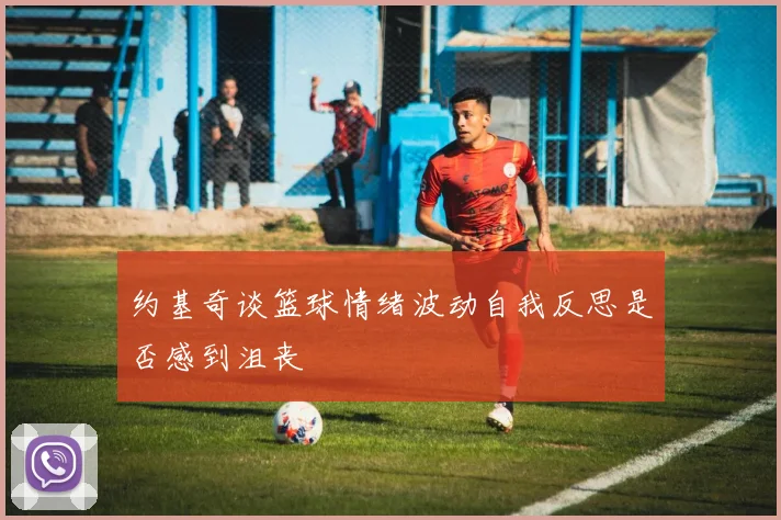 约基奇谈篮球情绪波动自我反思是否感到沮丧