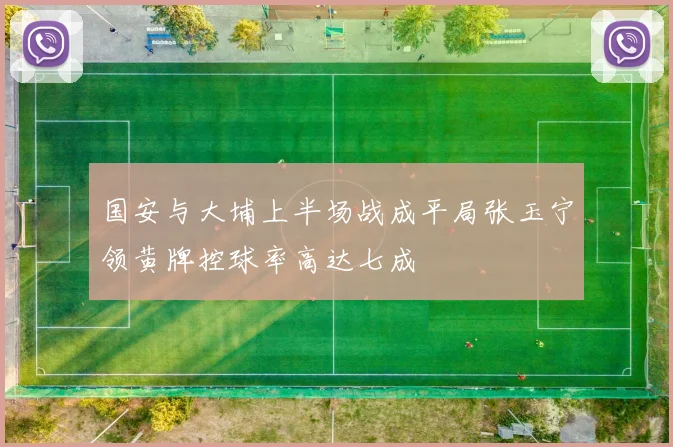 国安与大埔上半场战成平局张玉宁领黄牌控球率高达七成
