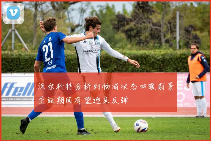 沃尔科特分析利物浦状态回暖前景圣诞期间有望迎来反弹