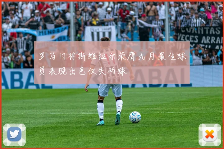 罗马门将斯维拉尔荣膺九月最佳球员表现出色仅失两球