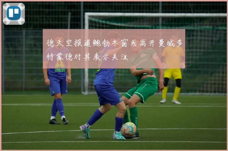 德天空报道鲍勃冬窗或离开曼城多特蒙德对其表示关注