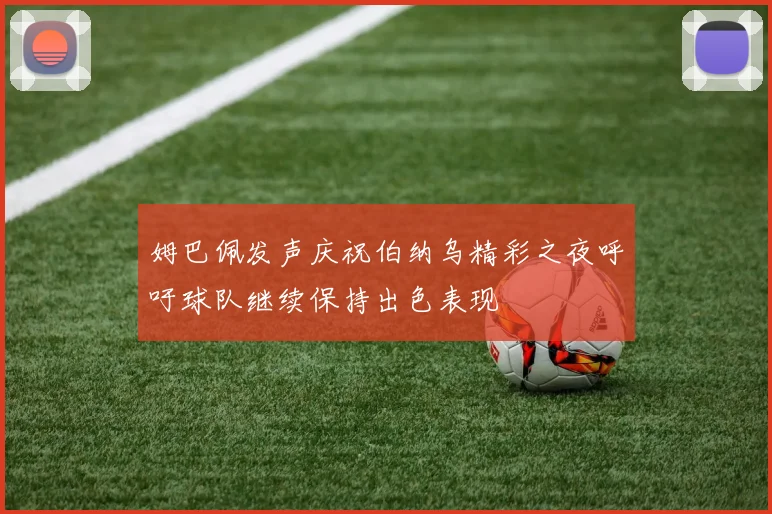 姆巴佩发声庆祝伯纳乌精彩之夜呼吁球队继续保持出色表现