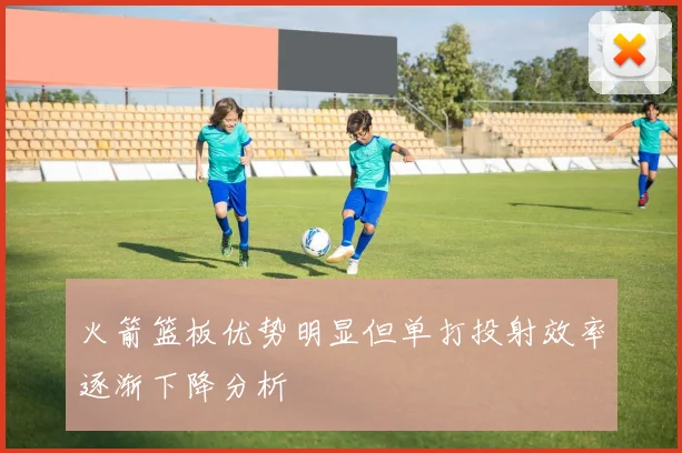 火箭篮板优势明显但单打投射效率逐渐下降分析