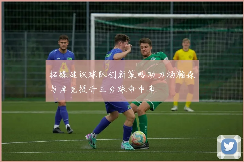 拓媒建议球队创新策略助力杨瀚森与库克提升三分球命中率