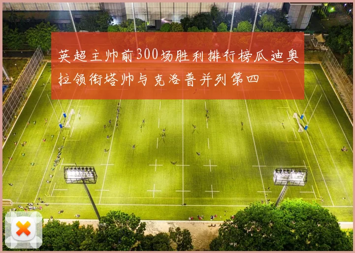 英超主帅前300场胜利排行榜瓜迪奥拉领衔塔帅与克洛普并列第四