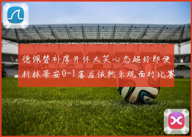 德佩替补席开怀大笑心态超好即便科林蒂安0-1落后依然乐观面对比赛