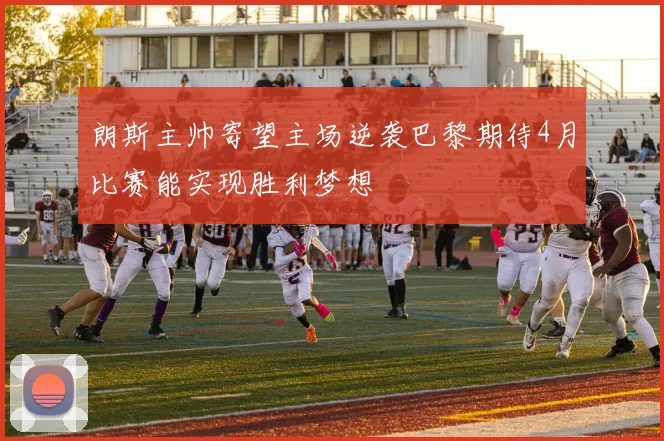 朗斯主帅寄望主场逆袭巴黎期待4月比赛能实现胜利梦想