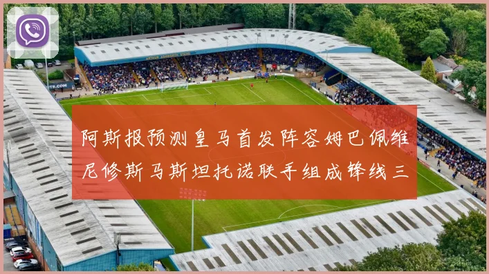 阿斯报预测皇马首发阵容姆巴佩维尼修斯马斯坦托诺联手组成锋线三叉戟