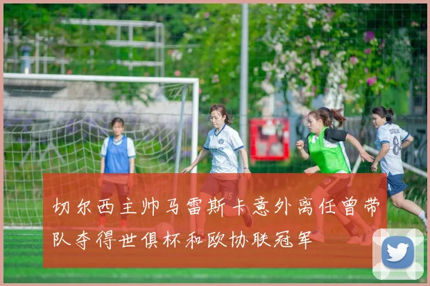 切尔西主帅马雷斯卡意外离任曾带队夺得世俱杯和欧协联冠军