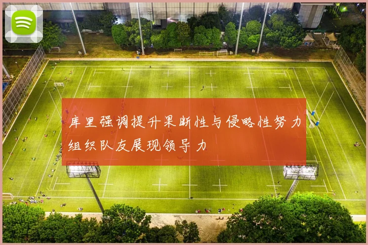 库里强调提升果断性与侵略性努力组织队友展现领导力