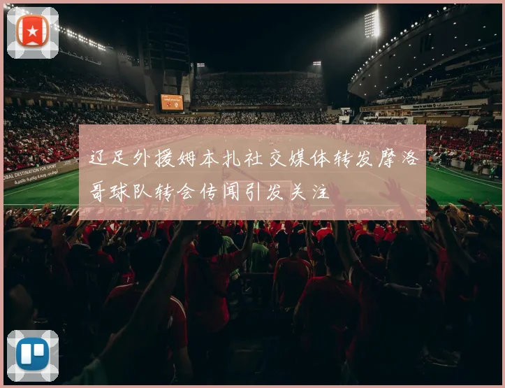 辽足外援姆本扎社交媒体转发摩洛哥球队转会传闻引发关注